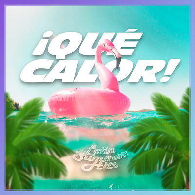 ¡QUÉ CALOR! : Latin Summer Hits (2017-2023)(Explicit)